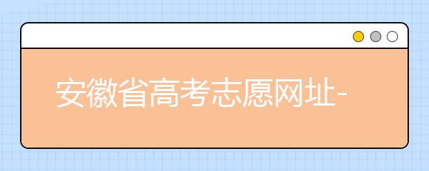 安徽省高考志愿網(wǎng)址-福建省高考志愿四大填報技巧！