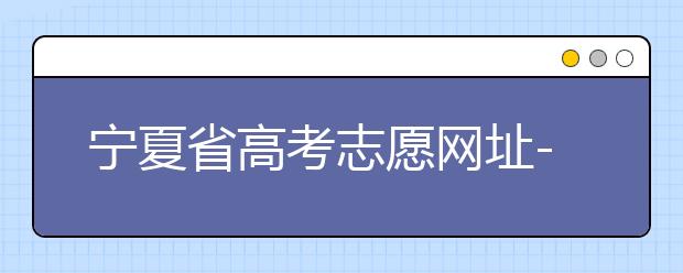 寧夏省高考志愿網(wǎng)址-福建省高考志愿四大填報(bào)技巧！