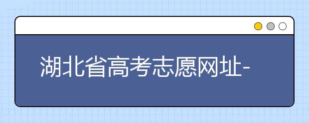 湖北省高考志愿網(wǎng)址-湖北省高考志愿四大填報(bào)技巧！