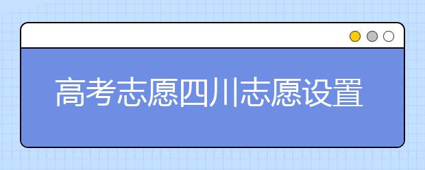 高考志愿四川志愿設置-如何填報四川地區(qū)的大學？