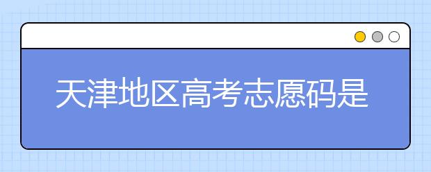 天津地區(qū)高考志愿碼是什么？天津全部院校志愿碼整理匯總