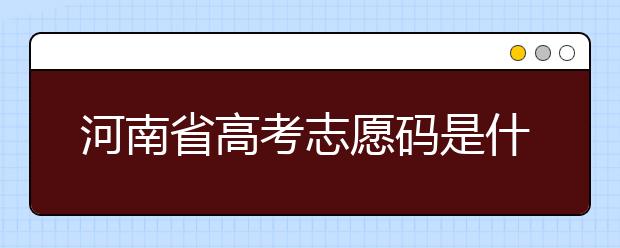 河南省高考志愿碼是什么？河南省全部大學(xué)院校志愿代碼為您整理！