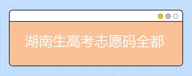 湖南生高考志愿碼全都在這，快來(lái)看看吧！