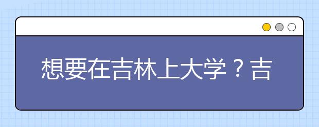 想要在吉林上大學(xué)？吉林地區(qū)全部大學(xué)高考志愿碼為您整理如下