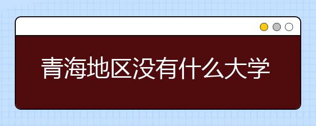 青海地區(qū)沒有什么大學(xué)？謠言！青海地區(qū)全部大學(xué)高考志愿碼如下！