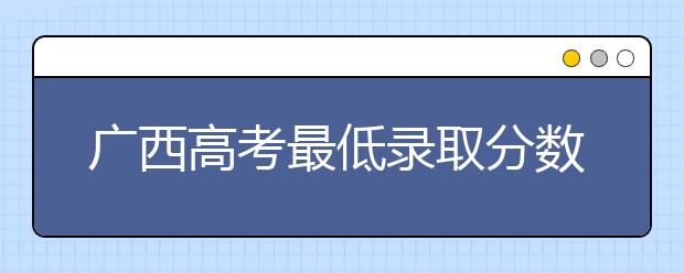 廣西高考最低錄取分?jǐn)?shù)線是什么？快來看看自己是什么水平吧