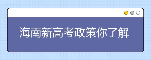 海南新高考政策你了解嗎？海南填報(bào)志愿?必須要了解的幾項(xiàng)規(guī)定！