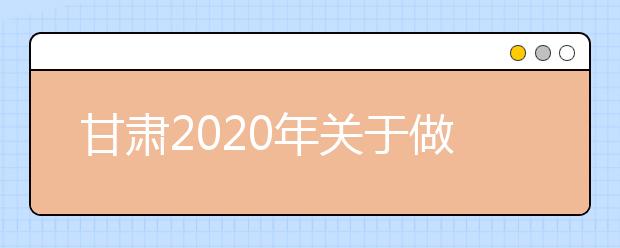 甘肅2020年關(guān)于做好省屬師范類本科院校公費(fèi)師范生招生工作的通知