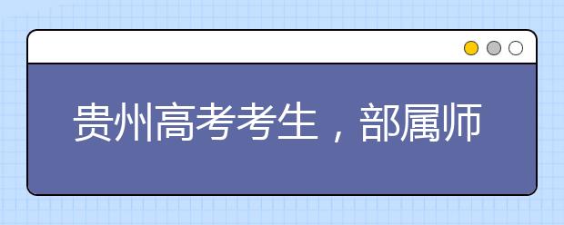 貴州高考考生，部屬師范院校公費(fèi)教育師范生24日起開(kāi)始登記！