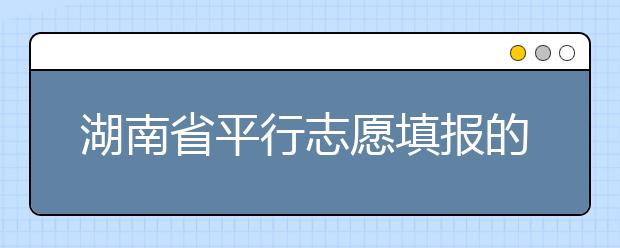 湖南省平行志愿填報(bào)的規(guī)則和技巧