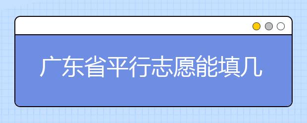 廣東省平行志愿能填幾個？廣東省平行志愿怎么填？