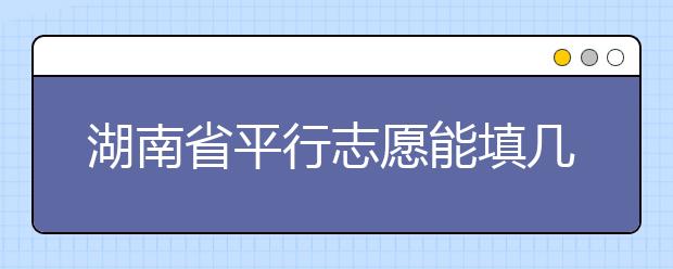 湖南省平行志愿能填幾個(gè)？湖南省平行志愿怎么填？  ?