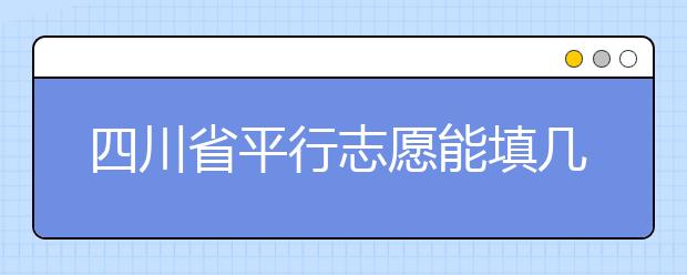 四川省平行志愿能填幾個？四川省平行志愿怎么填？ ?