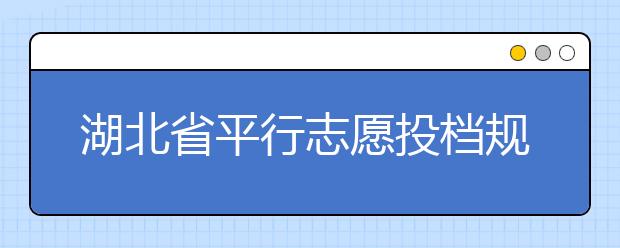 湖北省平行志愿投檔規(guī)則是什么？不同考生怎么算分？