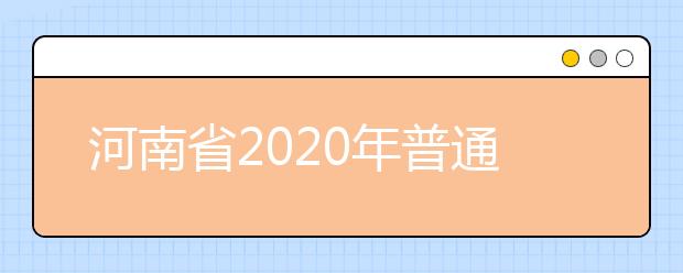 河南省2020年普通高等學(xué)校招生工作規(guī)定有什么？一文看懂！