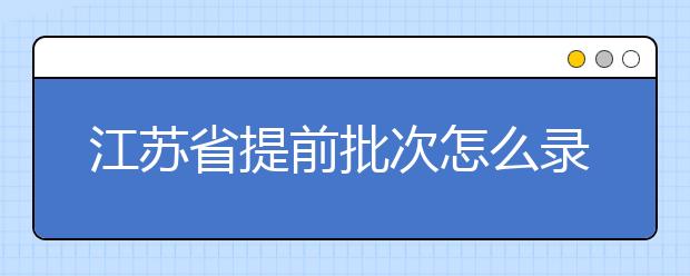 江蘇省提前批次怎么錄??？江蘇省提前批次填報(bào)時(shí)間