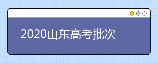 2020山東高考批次怎么分？如何填報(bào)志愿？