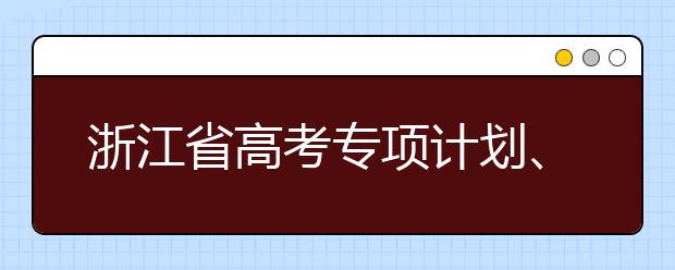 浙江省高考專項計劃、特殊類考生、綜合評價招生什時候填報志愿？一文看懂！