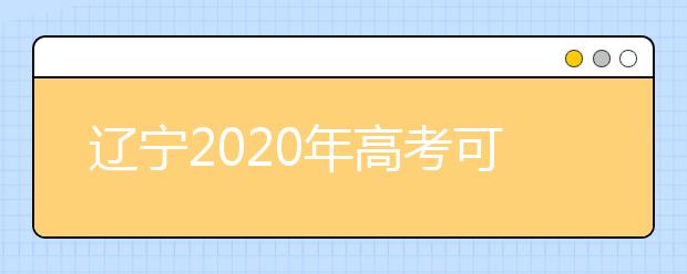 遼寧2020年高考可以填報幾個志愿？志愿批次設(shè)置是什么？