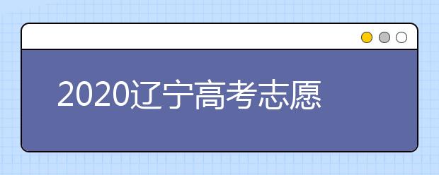 2020遼寧高考志愿什么時候填報？高考志愿不同批次填報時間