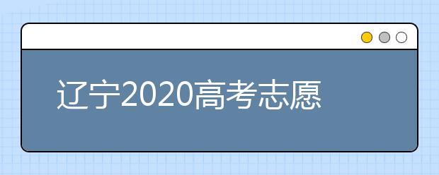 遼寧2020高考志愿填報怎么填？志愿兼報有關(guān)限制及注意事項(xiàng)