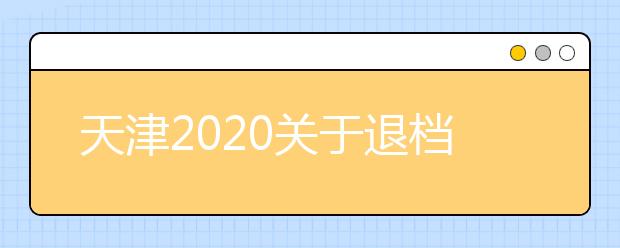 天津2020關(guān)于退檔問題，你清楚了么？