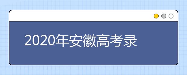 2020年安徽高考錄取時(shí)間是什么？不同批次錄取時(shí)間安排