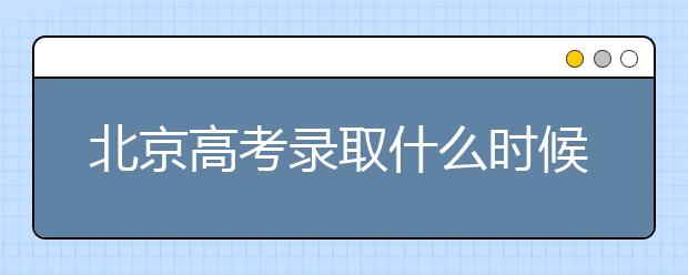 北京高考錄取什么時候出結(jié)果？北京錄取批次本科招生錄取設(shè)置