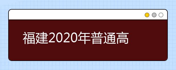 福建2020年普通高校招生藝術類、文史類、理工類本科提前批志愿7月29日起填報