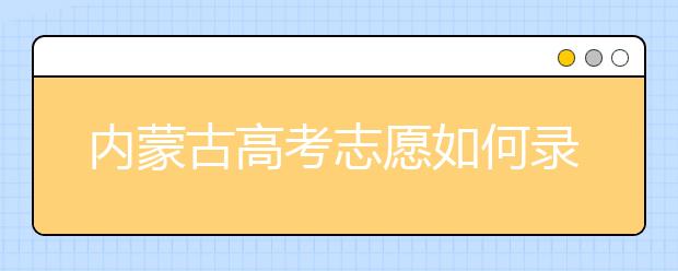 內(nèi)蒙古高考志愿如何錄取？2020最新內(nèi)蒙古考生填報志愿的流程及注意事項