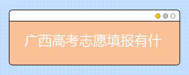 廣西高考志愿填報有什么要求？廣西高考志愿分哪些批次？