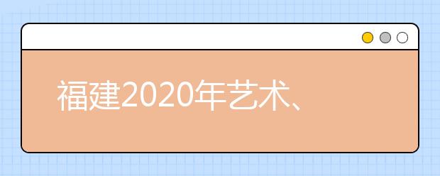 福建2020年藝術、體育、文史、理工類部分批次志愿8月1日8時起填報