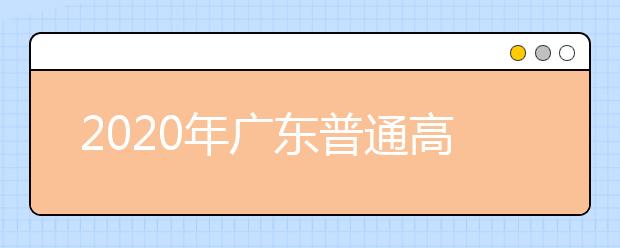 2020年廣東普通高校招生填報志愿組織管理