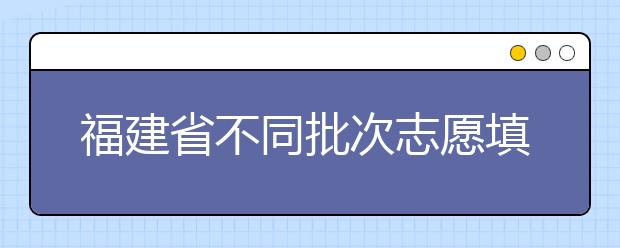 福建省不同批次志愿填報時間是什么？一文看懂！