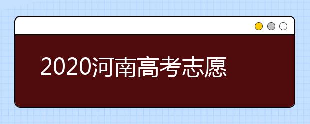 2020河南高考志愿什么時(shí)候填？2020河南高考志愿填報(bào)時(shí)間