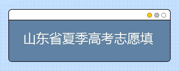 山東省夏季高考志愿填報(bào)時(shí)間是什么？山東省志愿填報(bào)有什么技巧？