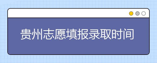 貴州志愿填報(bào)錄取時(shí)間是什么？貴州2020志愿錄取時(shí)間一覽表