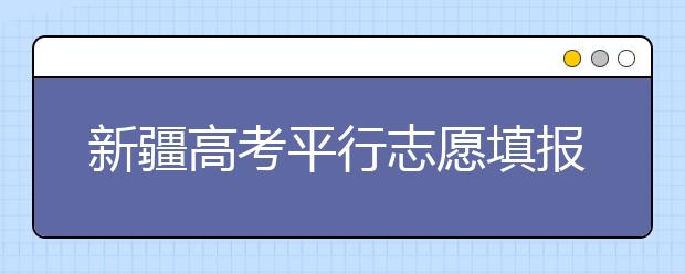 新疆高考平行志愿填報需要注意什么？高考體檢是什么意思？