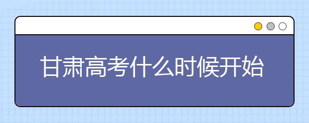 甘肅高考什么時候開始第一次志愿填報？一文看懂！