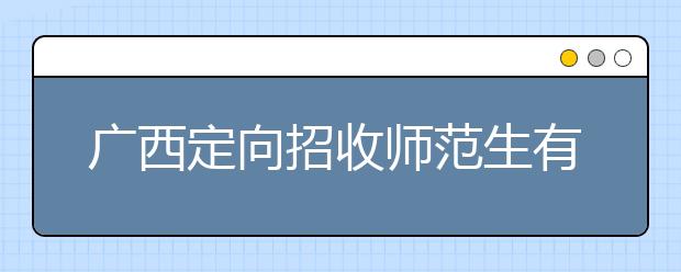 廣西定向招收師范生有什么要求？師范生志愿如何填報？