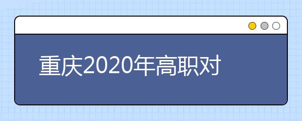 重慶2020年高職對口類志愿填報(bào)時(shí)間是什么？有什么注意事項(xiàng)？