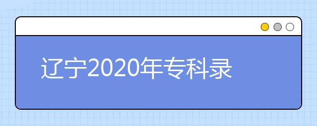 遼寧2020年?？其浫〗Y(jié)果公布是什么時間？遼寧志愿錄取時間一覽表