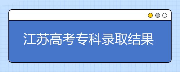 江蘇高考?？其浫〗Y(jié)果公布時(shí)間是什么？一文看懂！