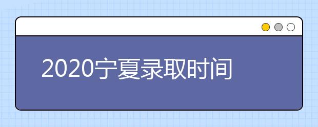 2020寧夏錄取時(shí)間安排是什么？如何確定錄取通知書真實(shí)性？