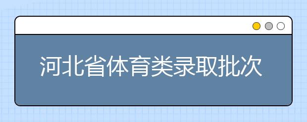 河北省體育類錄取批次是如何設置的？體育類錄取批次是如何設置的？