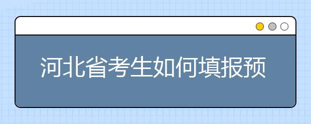 河北省考生如何填報預科班志愿？填報高水平藝術團、高水平運動隊等特殊類型招生志愿注意事項！