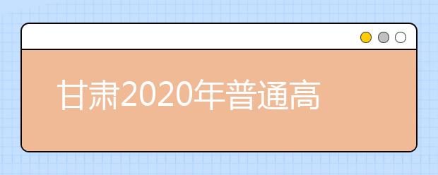 甘肅2020年普通高等學(xué)校招生批次設(shè)置是什么？如何填報志愿？