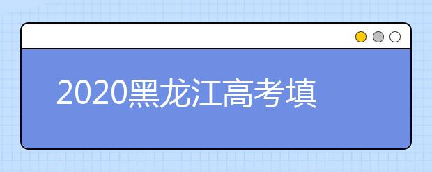 2020黑龍江高考填報志愿時間是什么？什么時候填報征集志愿？