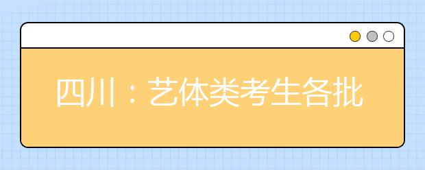 四川：藝體類考生各批次投檔時間和征集志愿時間出爐！