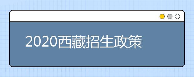 2020西藏招生政策有什么變化？對特殊考生有什么照顧政策？